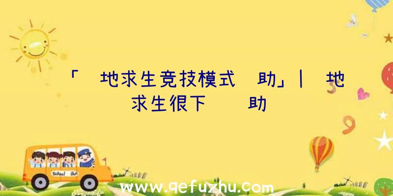 「绝地求生竞技模式辅助」|绝地求生很下饭辅助